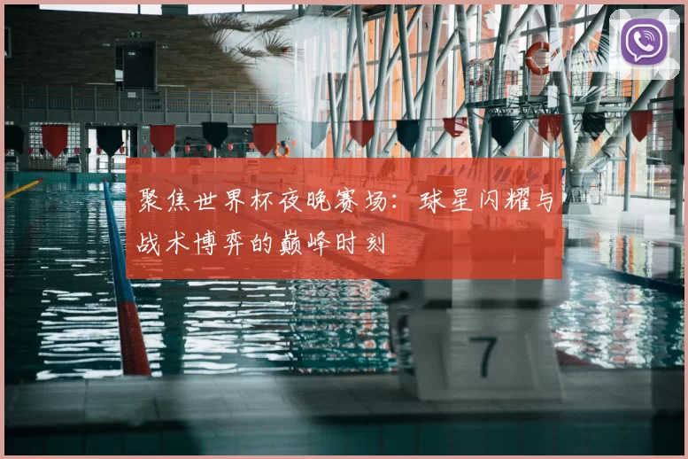 聚焦世界杯夜晚赛场：球星闪耀与战术博弈的巅峰时刻