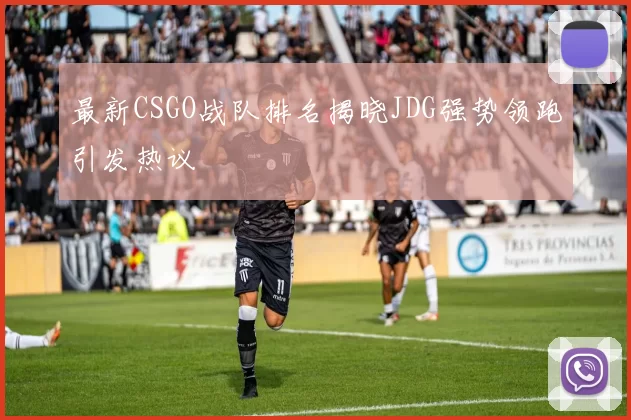 最新CSGO战队排名揭晓JDG强势领跑引发热议