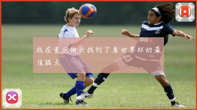 我在重庆街头找到了看世界杯的最佳据点
