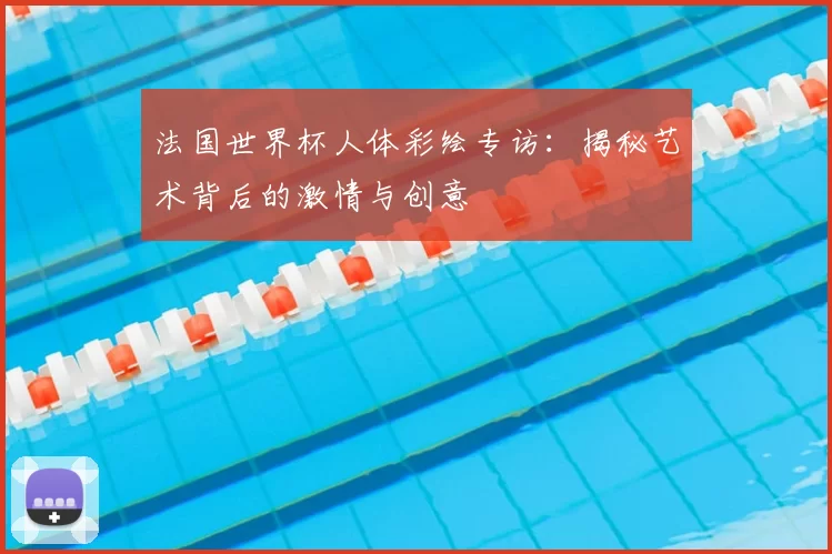 法国世界杯人体彩绘专访:揭秘艺术背后的激情与创意
