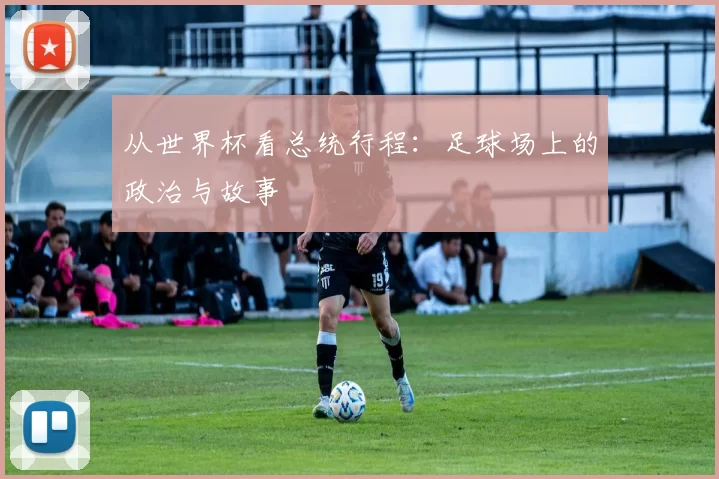 从世界杯看总统行程：足球场上的政治与故事