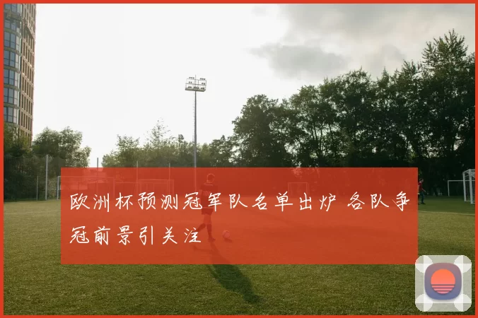 欧洲杯预测冠军队名单出炉 各队争冠前景引关注