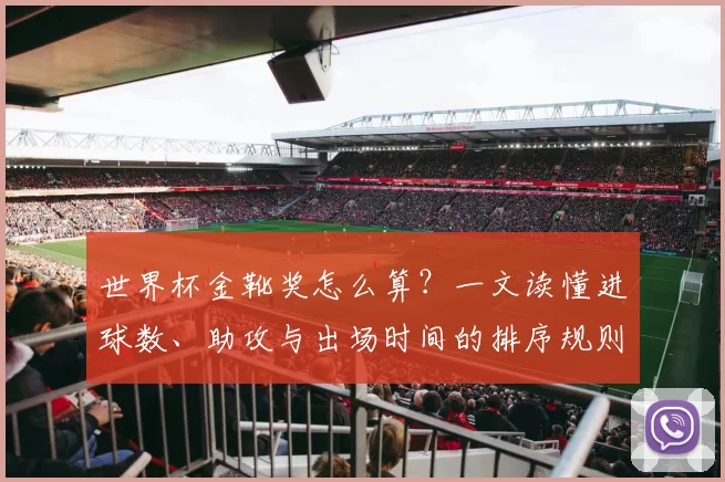 世界杯金靴奖怎么算？一文读懂进球数、助攻与出场时间的排序规则