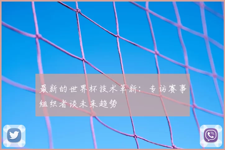 最新的世界杯技术革新：专访赛事组织者谈未来趋势