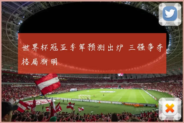 世界杯冠亚季军预测出炉 三强争夺格局渐明