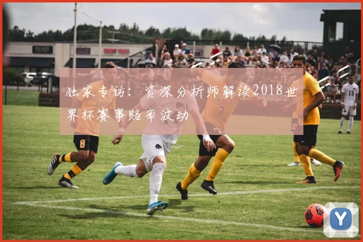 独家专访：资深分析师解读2018世界杯赛事赔率波动