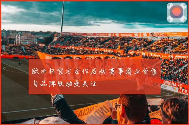 欧洲杯官方合作启动 赛事商业价值与品牌联动受关注