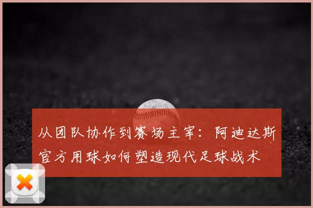 从团队协作到赛场主宰：阿迪达斯官方用球如何塑造现代足球战术