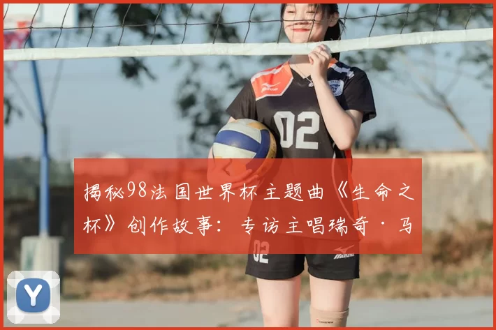 揭秘98法国世界杯主题曲《生命之杯》创作故事:专访主唱瑞奇·马丁