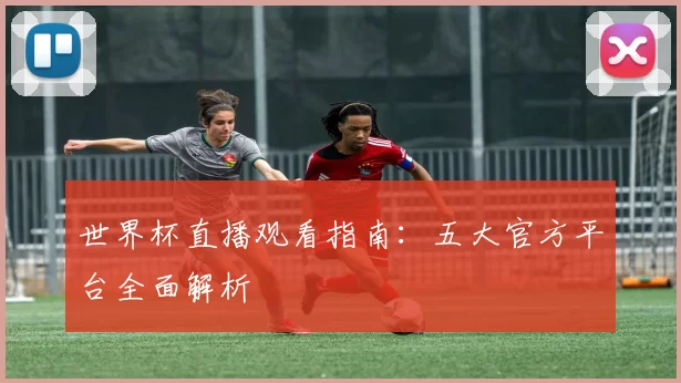 世界杯直播观看指南:五大官方平台全面解析