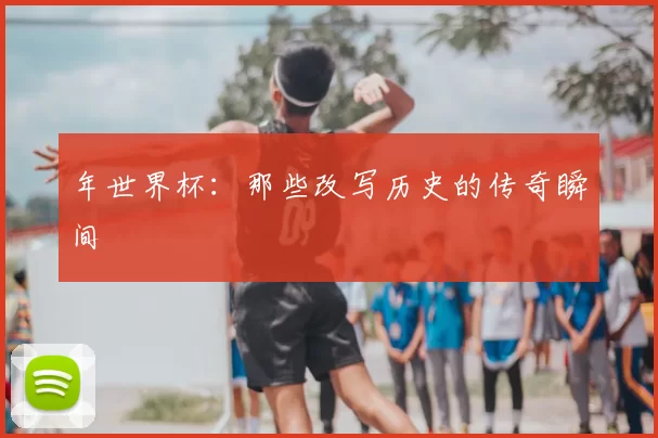 年世界杯：那些改写历史的传奇瞬间