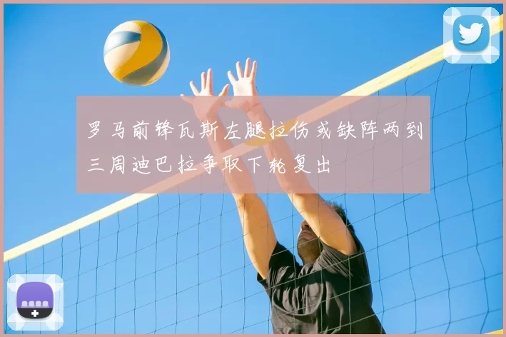 罗马前锋瓦斯左腿拉伤或缺阵两到三周迪巴拉争取下轮复出