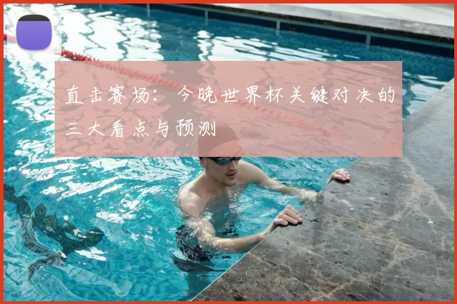 直击赛场：今晚世界杯关键对决的三大看点与预测