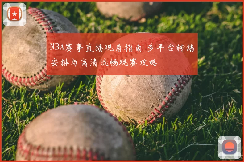NBA赛事直播观看指南 多平台转播安排与高清流畅观赛攻略