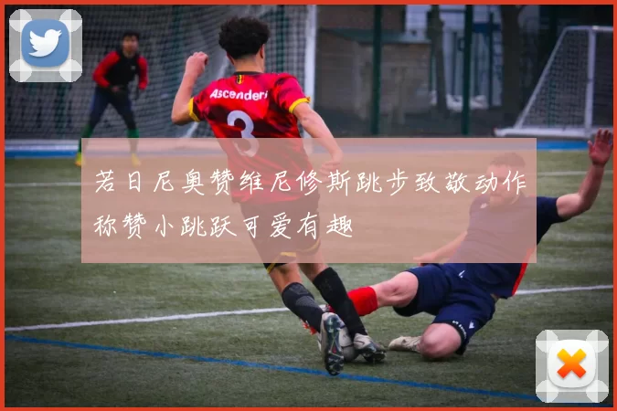 若日尼奥赞维尼修斯跳步致敬动作称赞小跳跃可爱有趣