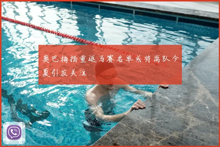 奥巴梅扬重返马赛名单或将离队今夏引发关注