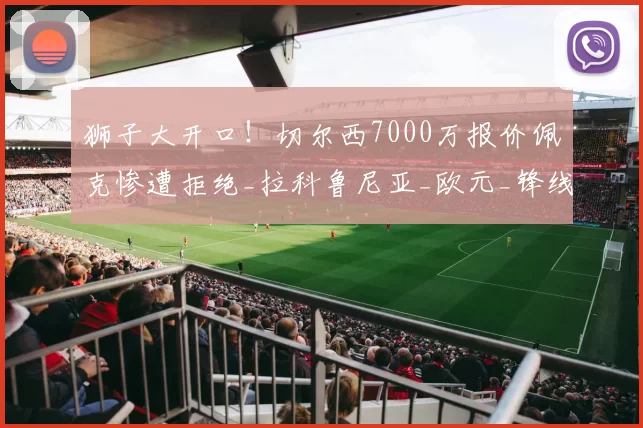 狮子大开口！切尔西7000万报价佩克惨遭拒绝_拉科鲁尼亚_欧元_锋线