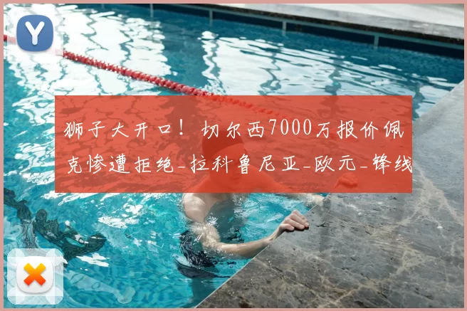 狮子大开口!切尔西7000万报价佩克惨遭拒绝_拉科鲁尼亚_欧元_锋线