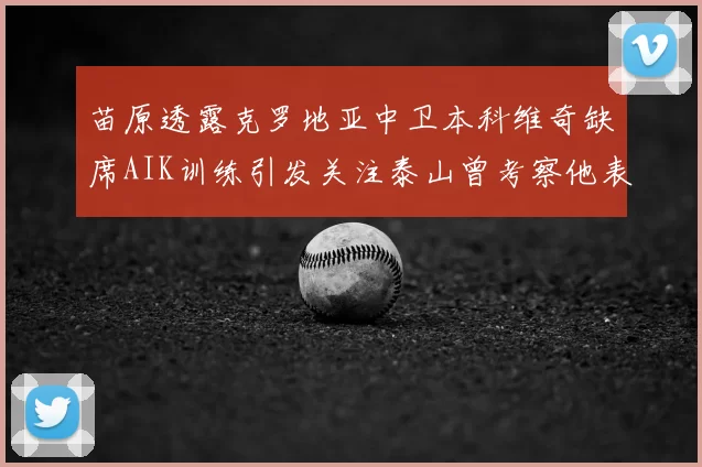 苗原透露克罗地亚中卫本科维奇缺席AIK训练引发关注泰山曾考察他表现
