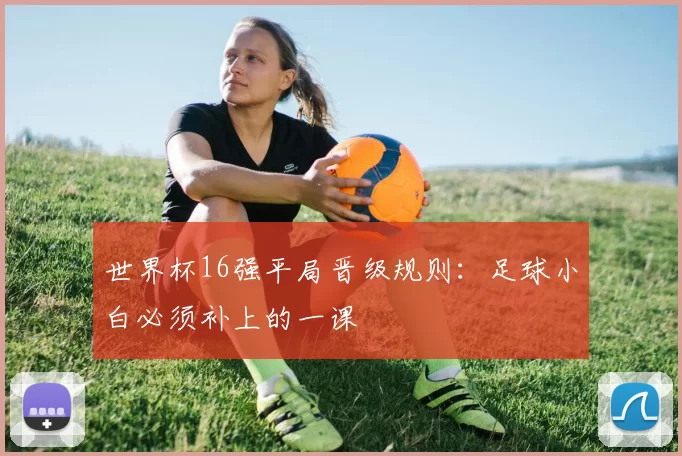 世界杯16强平局晋级规则：足球小白必须补上的一课