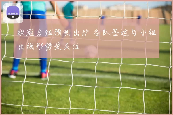 欧冠分组预测出炉 各队签运与小组出线形势受关注