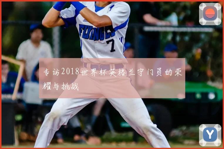 专访2018世界杯英格兰守门员的荣耀与挑战