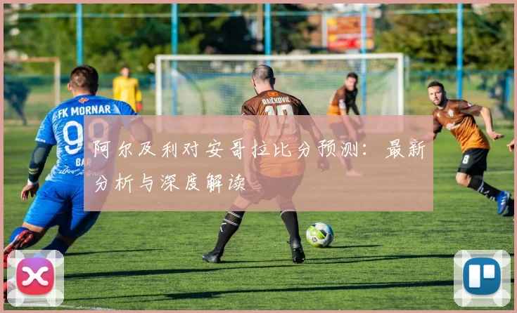 阿尔及利对安哥拉比分预测:最新分析与深度解读