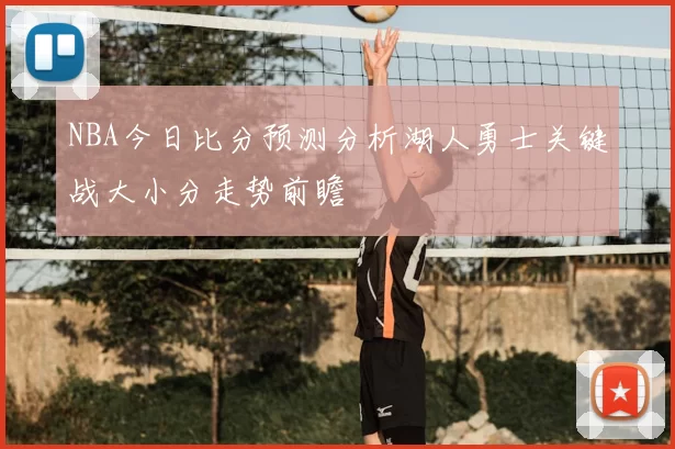 NBA今日比分预测分析湖人勇士关键战大小分走势前瞻