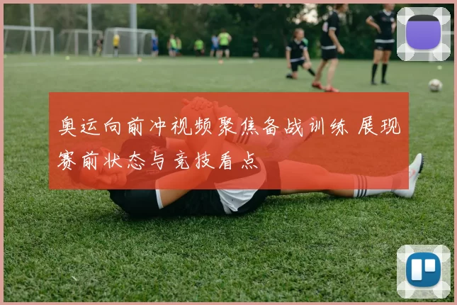 奥运向前冲视频聚焦备战训练 展现赛前状态与竞技看点